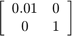 $ \left[ \begin{array}{cc} 0.01 &#38; 0 \\ 0 &#38; 1 \end{array} \right] $