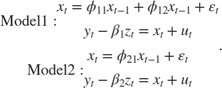 $$\begin{array}{*{20}{l}} {{\rm{Model 1:}}\begin{array}{*{20}{c}} {{x_t} = {\phi _{11}}{x_{t - 1}} + {\phi _{12}}{x_{t - 1}} + {\varepsilon _t}}\\ {{y_t} - {\beta _1}{z_t} = {x_t} + {u_t}} \end{array}}\\ {{\rm{Model 2:}}\begin{array}{*{20}{c}} {{x_t} = {\phi _{21}}{x_{t - 1}} + {\varepsilon _t}}\\ {{y_t} - {\beta _2}{z_t} = {x_t} + {u_t}} \end{array}} \end{array}.$$