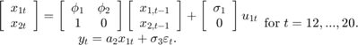 $$\begin{array}{c}&#10;\left[ {\begin{array}{*{20}{c}}&#10;{{x_{1t}}}\\&#10;{{x_{2t}}}&#10;\end{array}} \right] = \left[ {\begin{array}{*{20}{c}}&#10;{{\phi _1}}&{{\phi _2}}\\&#10;1&#38;0&#10;\end{array}} \right]\left[ {\begin{array}{*{20}{c}}&#10;{{x_{1,t - 1}}}\\&#10;{{x_{2,t - 1}}}&#10;\end{array}} \right] + \left[ {\begin{array}{*{20}{c}}&#10;{{\sigma _1}}\\&#10;0&#10;\end{array}} \right]{u_{1t}}\\&#10;{y_t} = {a_2}{x_{1t}} + {\sigma _3}{\varepsilon _t}.&#10;\end{array}{\rm for\;}t = 12,...,20.$$