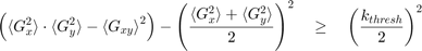 $$ \left( {\langle G_x^2 \rangle} \cdot {\langle G_y^2 \rangle} - {\langle&#10;G_{xy} \rangle}^2 \right) - \left( {\frac{{\langle G_x^2 \rangle} + {\langle&#10;G_y^2 \rangle}}{2}} \right)^2 \quad \geq \quad \left( {\frac{k_{thresh}}{2}}&#10;\right)^2 $$